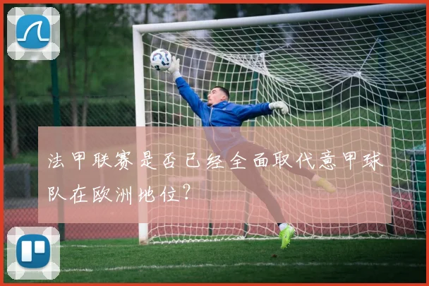 法甲联赛是否已经全面取代意甲球队在欧洲地位？