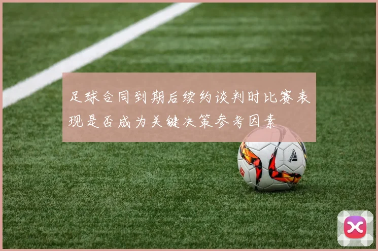 足球合同到期后续约谈判时比赛表现是否成为关键决策参考因素
