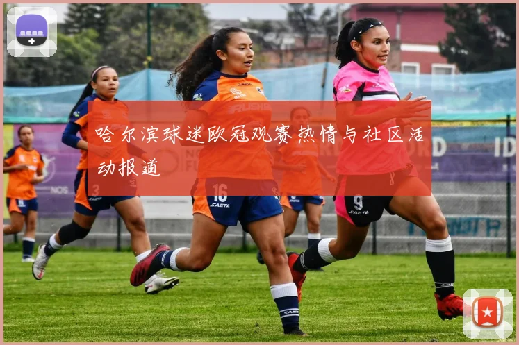 哈尔滨球迷欧冠观赛热情与社区活动报道