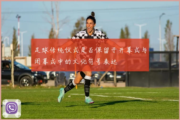 足球传统仪式是否保留于开幕式与闭幕式中的文化符号表达