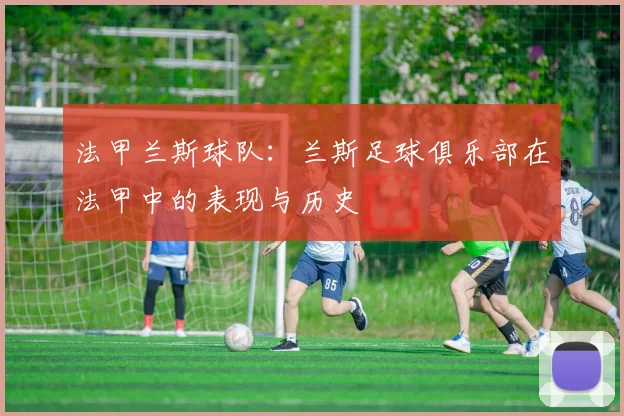 法甲兰斯球队：兰斯足球俱乐部在法甲中的表现与历史