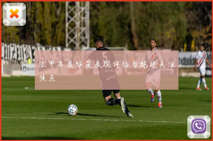 法甲年度球星表现评估与球迷关注焦点