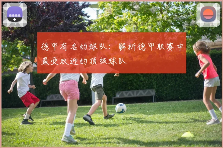 德甲有名的球队：解析德甲联赛中最受欢迎的顶级球队