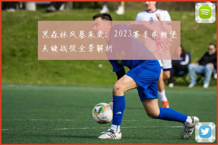 黑森林风暴来袭：2023赛季弗赖堡关键战役全景解析