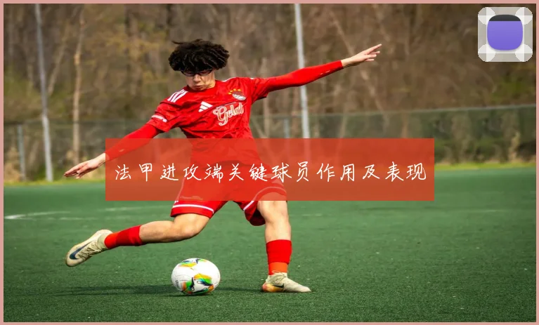 法甲进攻端关键球员作用及表现