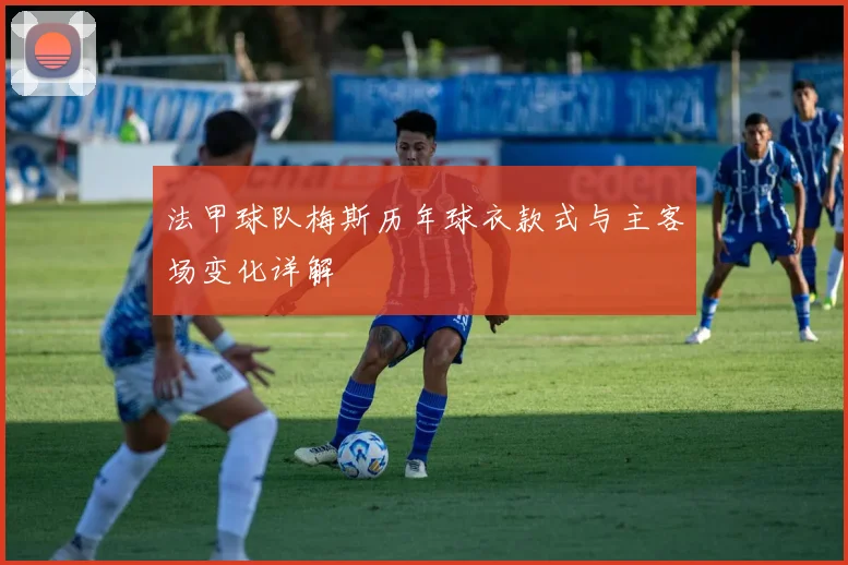 法甲球队梅斯历年球衣款式与主客场变化详解
