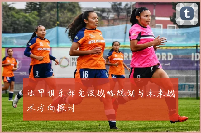 法甲俱乐部竞技战略规划与未来战术方向探讨